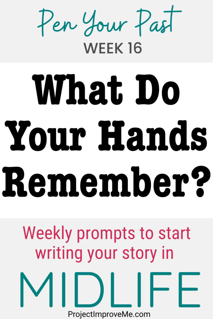Text graphic with prompts: Pen Your Past WEEK 16. What Do Your Hands Remember? Midlife women, let your hands guide cherished memories. Weekly inspiration for life stories at ProjectImproveMe.com.